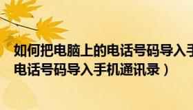 如何把电脑上的电话号码导入手机通讯录（怎么把电脑上的电话号码导入手机通讯录）