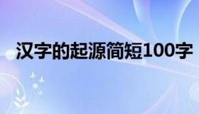 汉字的起源简短100字（汉字的起源简短）