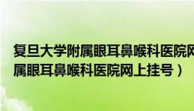 复旦大学附属眼耳鼻喉科医院网上挂号怎么挂（复旦大学附属眼耳鼻喉科医院网上挂号）