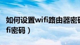 如何设置wifi路由器密码（如何更改路由器wifi密码）