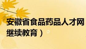 安徽省食品药品人才网（安徽食品药品人才网继续教育）