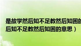 是故学然后知不足教然后知困的意思是故的意思（是故学然后知不足教然后知困的意思）