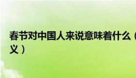 春节对中国人来说意味着什么（春节对中国人来说是什么意义）