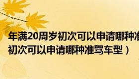 年满20周岁初次可以申请哪种准驾车型驾驶证（年满20周岁初次可以申请哪种准驾车型）