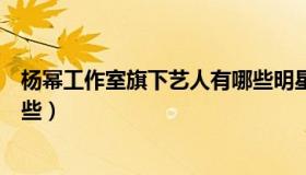 杨幂工作室旗下艺人有哪些明星（杨幂工作室旗下艺人有哪些）