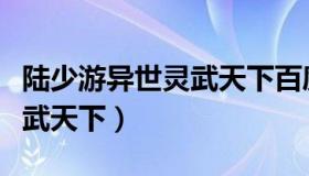 陆少游异世灵武天下百度百科（陆少游异世灵武天下）