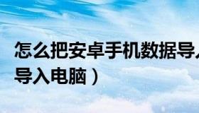 怎么把安卓手机数据导入电脑（安卓手机数据导入电脑）