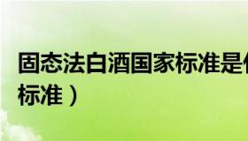 固态法白酒国家标准是什么（固态法白酒国家标准）