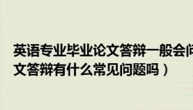 英语专业毕业论文答辩一般会问什么问题（英语专业毕业论文答辩有什么常见问题吗）