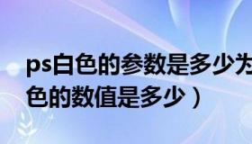 ps白色的参数是多少为什么是粉的（PS中白色的数值是多少）