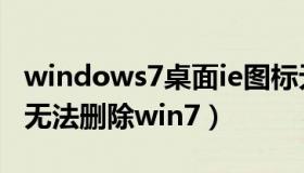 windows7桌面ie图标无法删除（桌面ie图标无法删除win7）