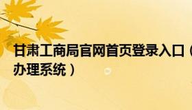 甘肃工商局官网首页登录入口（甘肃省工商管理局网上业务办理系统）