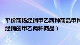 平价商场经销甲乙两种商品甲种商品每件售60元（平价商场经销的甲乙两种商品）