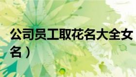 公司员工取花名大全女（有意义的公司员工花名）