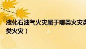 液化石油气火灾属于哪类火灾类别（液化石油气火灾属于哪类火灾）