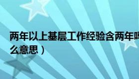 两年以上基层工作经验含两年吗（两年以上基层工作经历什么意思）