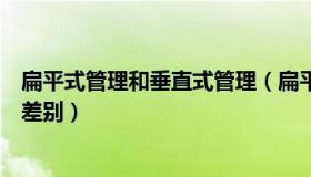 扁平式管理和垂直式管理（扁平化管理和垂直化管理有什么差别）