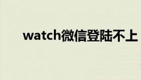 watch微信登陆不上（微信登陆不上）