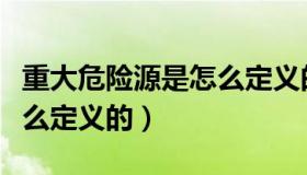 重大危险源是怎么定义的呢（重大危险源是怎么定义的）