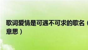 歌词爱情是可遇不可求的歌名（爱情总是可遇不可求是什么意思）