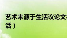 艺术来源于生活议论文800字（艺术来源于生活）