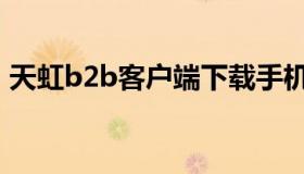 天虹b2b客户端下载手机（天虹b2b客户端）