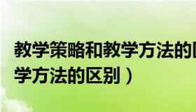 教学策略和教学方法的区别是（教学策略和教学方法的区别）