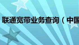 联通宽带业务查询（中国联通宽带官网查询）