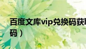 百度文库vip兑换码获取（百度文库vip兑换码）