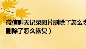 微信聊天记录图片删除了怎么恢复安卓（微信聊天记录图片删除了怎么恢复）