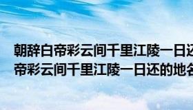 朝辞白帝彩云间千里江陵一日还用自己的话怎么说（朝辞白帝彩云间千里江陵一日还的地名）