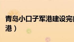 青岛小口子军港建设完善了吗（青岛小口子军港）