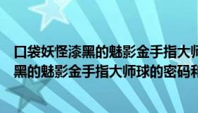 口袋妖怪漆黑的魅影金手指大师球怎么使用（求口袋妖怪漆黑的魅影金手指大师球的密码和具体使用方法）