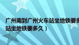 广州南到广州火车站坐地铁要多久能到（广州南到广州火车站坐地铁要多久）