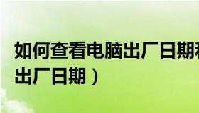 如何查看电脑出厂日期和型号（如何查看电脑出厂日期）