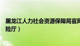 黑龙江人力社会资源保障局官网（黑龙江人力资源和社会保险厅）