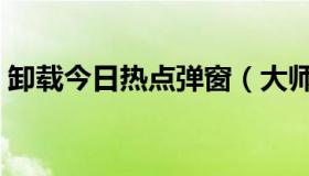 卸载今日热点弹窗（大师今日热点怎么卸载）