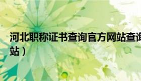 河北职称证书查询官方网站查询（河北职称证书查询官方网站）