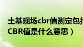 土基现场cbr值测定包括哪些参数（土基现场CBR值是什么意思）