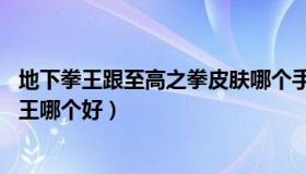 地下拳王跟至高之拳皮肤哪个手感好（lol至高之拳和地下拳王哪个好）