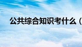 公共综合知识考什么（综合知识考什么）