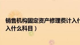 销售机构固定资产修理费计入什么科目（固定资产修理费计入什么科目）