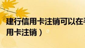 建行信用卡注销可以在手机上操作吗（建行信用卡注销）