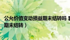 公允价值变动损益期末结转吗 套期保值（公允价值变动损益期末结转）