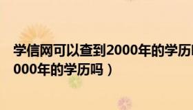 学信网可以查到2000年的学历吗（学信网学历查询能查到2000年的学历吗）