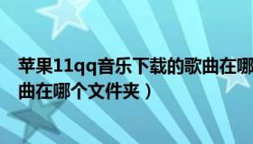 苹果11qq音乐下载的歌曲在哪个文件夹（qq音乐下载的歌曲在哪个文件夹）