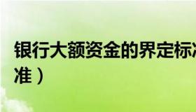 银行大额资金的界定标准（大额资金的界定标准）