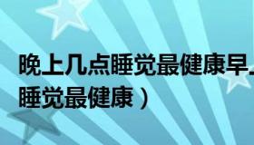 晚上几点睡觉最健康早上几点起床（晚上几点睡觉最健康）