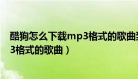 酷狗怎么下载mp3格式的歌曲到内存卡（酷狗怎么下载mp3格式的歌曲）