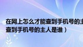 在网上怎么才能查到手机号的主人是谁呢（在网上怎么才能查到手机号的主人是谁）